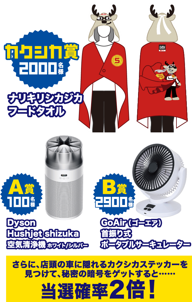 「カクシカ賞 2000名様」ナリキリシカジカフードタオル、「A賞 100名様」Dyson Hushjet shizuka 空気清浄機 ホワイト/シルバー、「B賞 2900名様」GoAir（ゴーエア）首振り式ポータブルサーキュレーター、さらに、店頭の車に隠れるカクシカステッカーを見つけて、秘密の暗号をゲットすると……当選確率2倍！